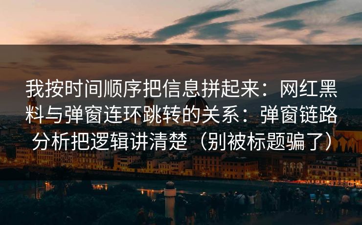 我按时间顺序把信息拼起来：网红黑料与弹窗连环跳转的关系：弹窗链路分析把逻辑讲清楚（别被标题骗了）