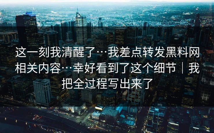 这一刻我清醒了…我差点转发黑料网相关内容…幸好看到了这个细节｜我把全过程写出来了
