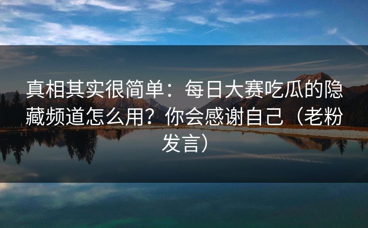 真相其实很简单:每日大赛吃瓜的隐藏频道怎么用?你会感谢自己(老粉发言) 真相其实很简单:每日大赛吃瓜的隐藏频道怎么用?你会感谢自己(老粉发言)