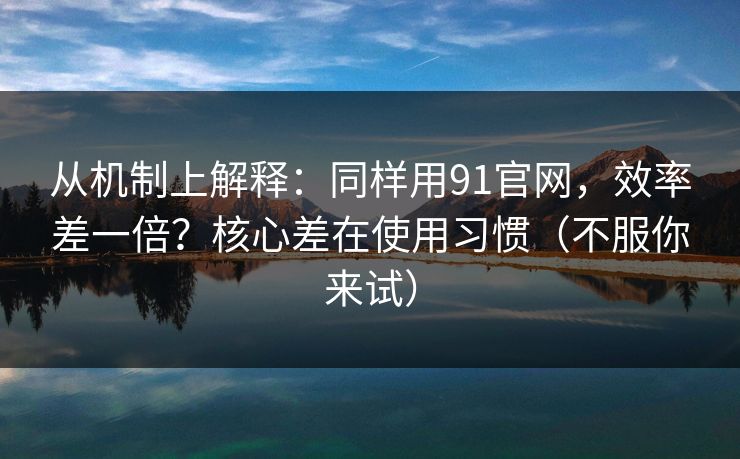 从机制上解释:同样用91官网,效率差一倍?核心差在使用习惯(不服你来试) 从机制上解释:同样用91官网,效率差一倍?核心差在使用习惯(不服你来试)