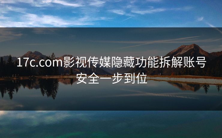 17c.com影视传媒隐藏功能拆解账号安全一步到位