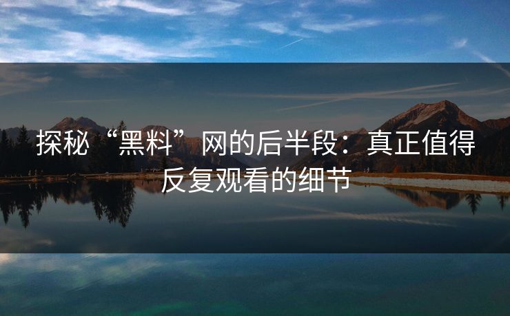 探秘“黑料”网的后半段：真正值得反复观看的细节