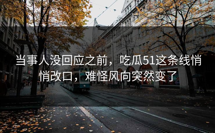 当事人没回应之前，吃瓜51这条线悄悄改口，难怪风向突然变了